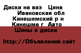 Диски на ваз › Цена ­ 6 000 - Ивановская обл., Кинешемский р-н, Кинешма г. Авто » Шины и диски   